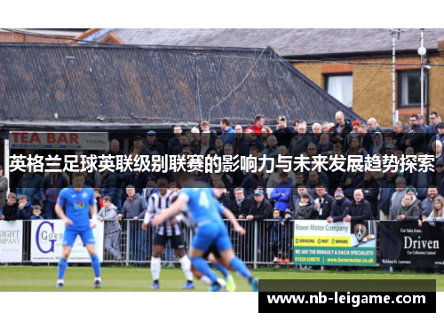 英格兰足球英联级别联赛的影响力与未来发展趋势探索