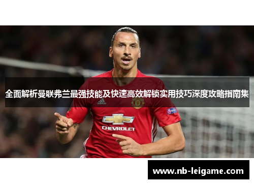 全面解析曼联弗兰最强技能及快速高效解锁实用技巧深度攻略指南集 全面解析曼联弗兰最强技能及快速高效解锁实用技巧深度攻略指南集