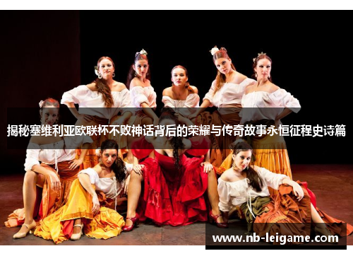 揭秘塞维利亚欧联杯不败神话背后的荣耀与传奇故事永恒征程史诗篇 揭秘塞维利亚欧联杯不败神话背后的荣耀与传奇故事永恒征程史诗篇