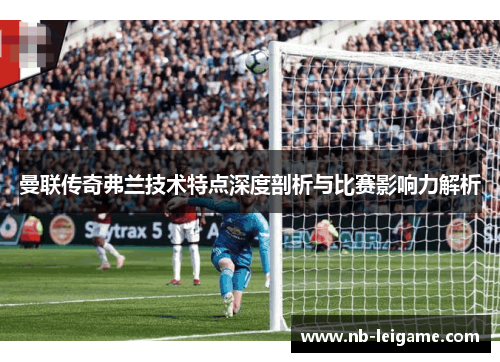 曼联传奇弗兰技术特点深度剖析与比赛影响力解析 曼联传奇弗兰技术特点深度剖析与比赛影响力解析