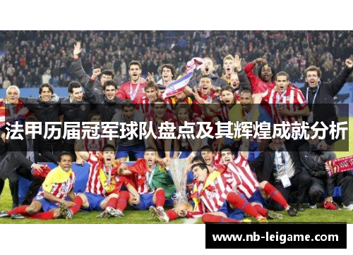 法甲历届冠军球队盘点及其辉煌成就分析 法甲历届冠军球队盘点及其辉煌成就分析