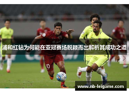 浦和红钻为何能在亚冠赛场脱颖而出解析其成功之道 浦和红钻为何能在亚冠赛场脱颖而出解析其成功之道