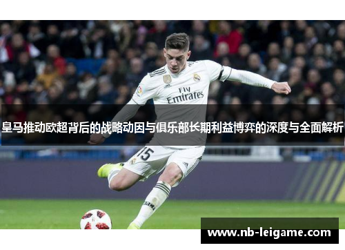 皇马推动欧超背后的战略动因与俱乐部长期利益博弈的深度与全面解析