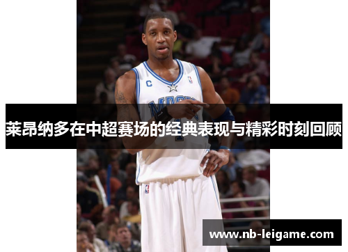 莱昂纳多在中超赛场的经典表现与精彩时刻回顾