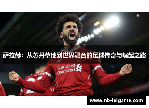 萨拉赫：从苏丹草地到世界舞台的足球传奇与崛起之路