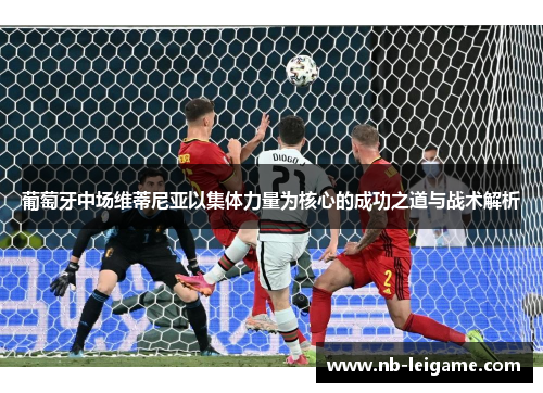 葡萄牙中场维蒂尼亚以集体力量为核心的成功之道与战术解析