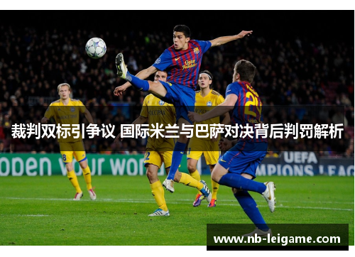 裁判双标引争议 国际米兰与巴萨对决背后判罚解析