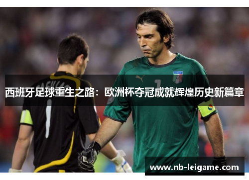 西班牙足球重生之路:欧洲杯夺冠成就辉煌历史新篇章 西班牙足球重生之路:欧洲杯夺冠成就辉煌历史新篇章