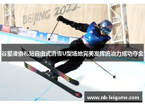 谷爱凌崇礼站自由式滑雪U型场地完美发挥统治力成功夺金 谷爱凌崇礼站自由式滑雪U型场地完美发挥统治力成功夺金