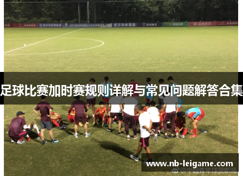 足球比赛加时赛规则详解与常见问题解答合集