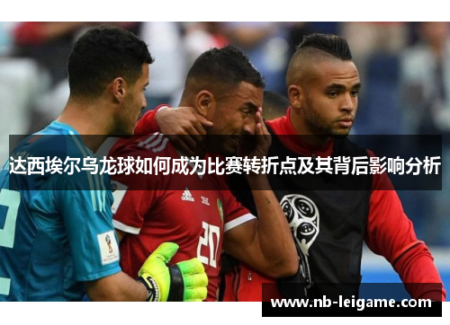 达西埃尔乌龙球如何成为比赛转折点及其背后影响分析 达西埃尔乌龙球如何成为比赛转折点及其背后影响分析