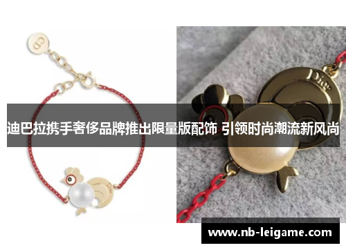 迪巴拉携手奢侈品牌推出限量版配饰 引领时尚潮流新风尚