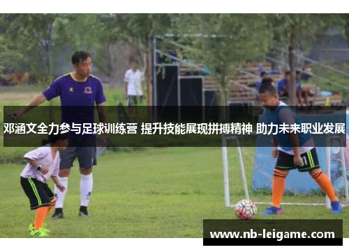 邓涵文全力参与足球训练营 提升技能展现拼搏精神 助力未来职业发展 邓涵文全力参与足球训练营 提升技能展现拼搏精神 助力未来职业发展