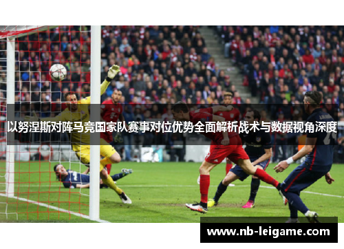 以努涅斯对阵马竞国家队赛事对位优势全面解析战术与数据视角深度 以努涅斯对阵马竞国家队赛事对位优势全面解析战术与数据视角深度