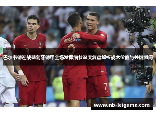 巴尔韦德迎战葡萄牙德甲全场发挥细节深度复盘解析战术价值与关键瞬间 巴尔韦德迎战葡萄牙德甲全场发挥细节深度复盘解析战术价值与关键瞬间