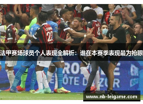 法甲赛场球员个人表现全解析：谁在本赛季表现最为抢眼