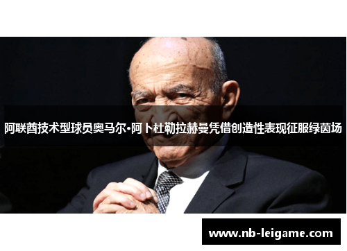 阿联酋技术型球员奥马尔·阿卜杜勒拉赫曼凭借创造性表现征服绿茵场 阿联酋技术型球员奥马尔·阿卜杜勒拉赫曼凭借创造性表现征服绿茵场