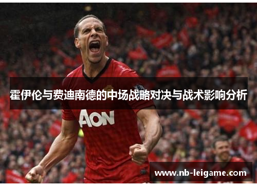 霍伊伦与费迪南德的中场战略对决与战术影响分析 霍伊伦与费迪南德的中场战略对决与战术影响分析