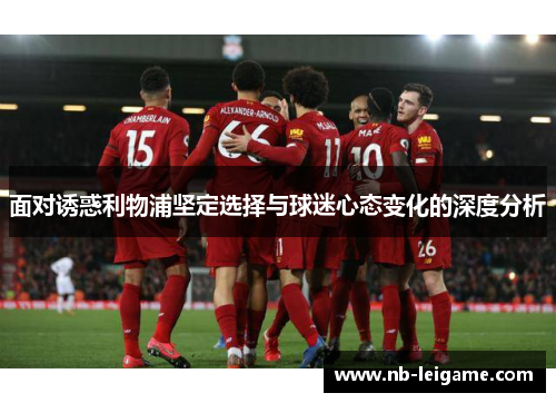 面对诱惑利物浦坚定选择与球迷心态变化的深度分析 面对诱惑利物浦坚定选择与球迷心态变化的深度分析