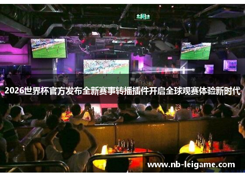 2026世界杯官方发布全新赛事转播插件开启全球观赛体验新时代
