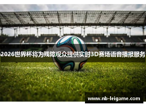 2026世界杯将为残障观众提供实时3D赛场语音播报服务