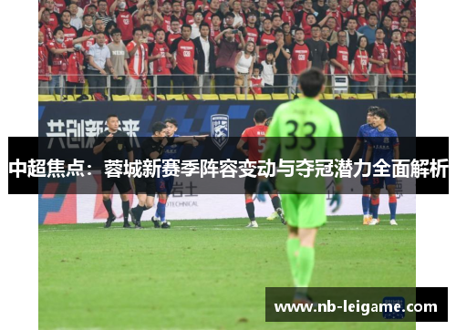 中超焦点:蓉城新赛季阵容变动与夺冠潜力全面解析 中超焦点:蓉城新赛季阵容变动与夺冠潜力全面解析