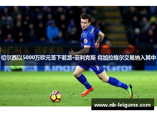 切尔西以5000万欧元签下若昂·菲利克斯 将加拉格尔交易纳入其中