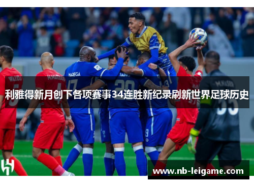 利雅得新月创下各项赛事34连胜新纪录刷新世界足球历史 利雅得新月创下各项赛事34连胜新纪录刷新世界足球历史