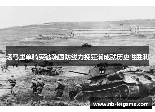 塔马里单骑突破韩国防线力挽狂澜成就历史性胜利