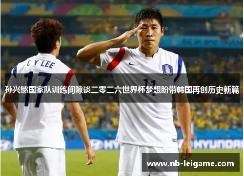 孙兴慜国家队训练间隙谈二零二六世界杯梦想盼带韩国再创历史新篇
