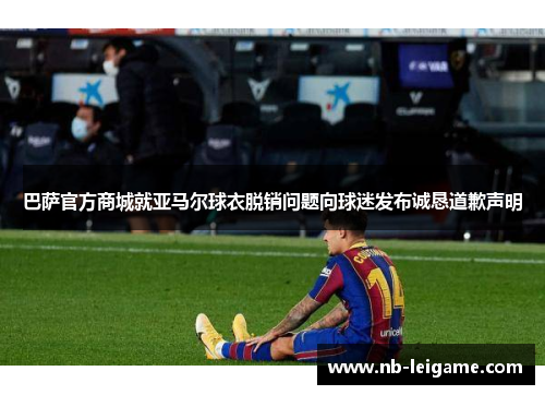 巴萨官方商城就亚马尔球衣脱销问题向球迷发布诚恳道歉声明 巴萨官方商城就亚马尔球衣脱销问题向球迷发布诚恳道歉声明