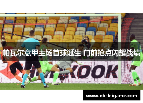 帕瓦尔意甲主场首球诞生 门前抢点闪耀战绩