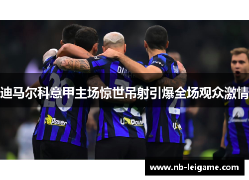 迪马尔科意甲主场惊世吊射引爆全场观众激情