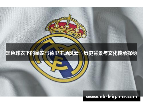 黑色球衣下的皇家马德里主场风云：历史背景与文化传承探秘
