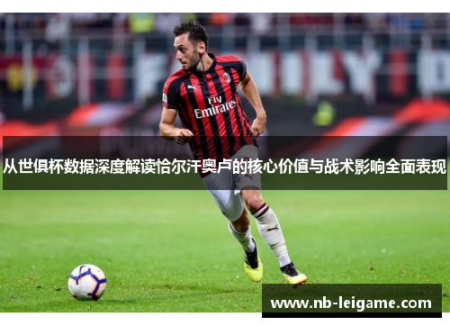 从世俱杯数据深度解读恰尔汗奥卢的核心价值与战术影响全面表现