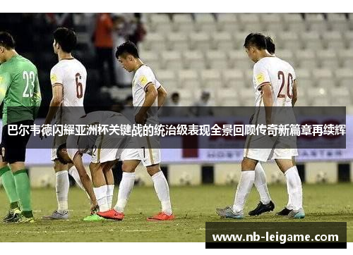 巴尔韦德闪耀亚洲杯关键战的统治级表现全景回顾传奇新篇章再续辉