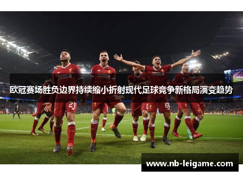 欧冠赛场胜负边界持续缩小折射现代足球竞争新格局演变趋势 欧冠赛场胜负边界持续缩小折射现代足球竞争新格局演变趋势