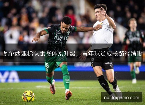 瓦伦西亚梯队比赛体系升级,青年球员成长路径清晰 瓦伦西亚梯队比赛体系升级,青年球员成长路径清晰