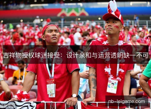 吉祥物授权球迷接受:设计亲和与运营透明缺一不可 吉祥物授权球迷接受:设计亲和与运营透明缺一不可